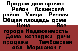 Продам дом срочно › Район ­ Аскинский район › Улица ­ Речная › Общая площадь дома ­ 69 › Цена ­ 370 000 - Все города Недвижимость » Дома, коттеджи, дачи продажа   . Тамбовская обл.,Моршанск г.